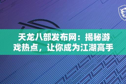  天龙八部发布网：揭秘游戏热点，让你成为江湖高手！