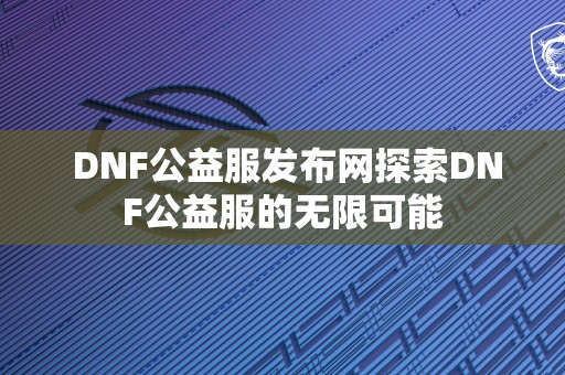  DNF公益服发布网探索DNF公益服的无限可能 第2张